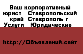 Ваш корпоративный юрист - Ставропольский край, Ставрополь г. Услуги » Юридические   